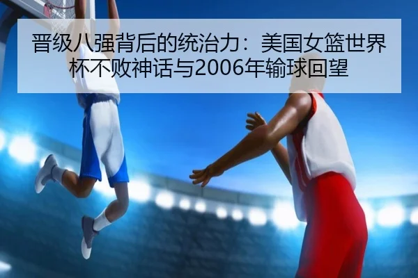 晋级八强背后的统治力:美国女篮世界杯不败神话与2006年输球回望